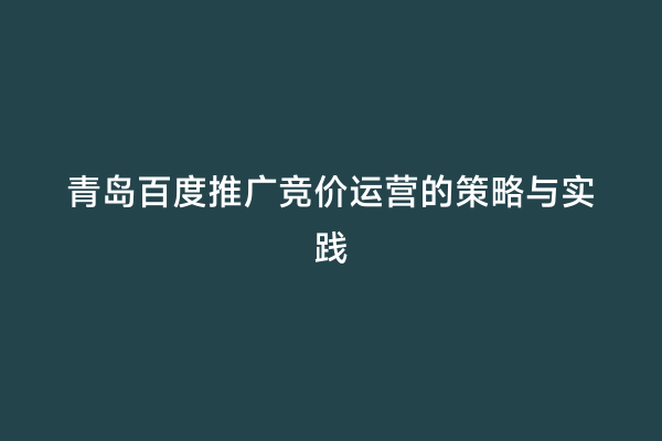 青岛百度推广竞价运营的策略与实践