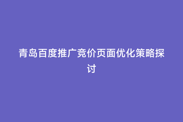 青岛百度推广竞价页面优化策略探讨