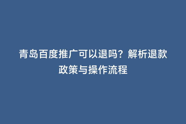 青岛百度推广可以退吗？解析退款政策与操作流程