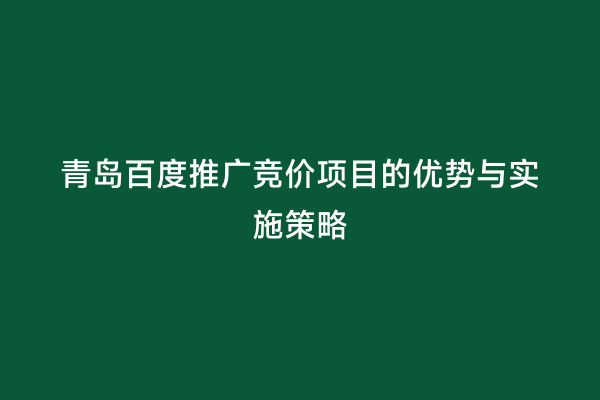 青岛百度推广竞价项目的优势与实施策略