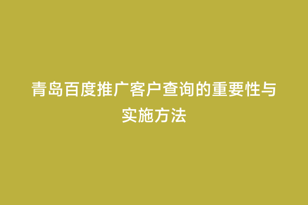 青岛百度推广客户查询的重要性与实施方法