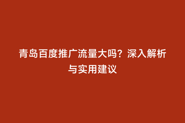 青岛百度推广流量大吗？深入解析与实用建议