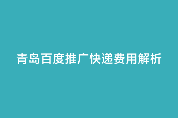 青岛百度推广快递费用解析