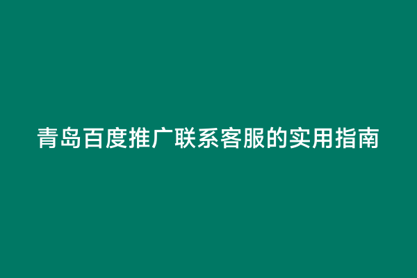 青岛百度推广联系客服的实用指南
