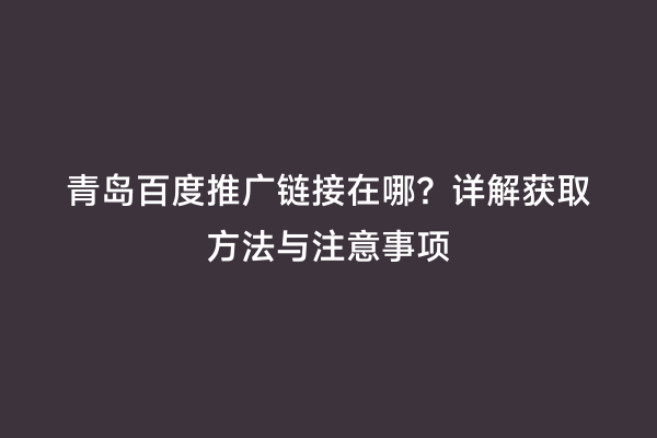 青岛百度推广链接在哪？详解获取方法与注意事项