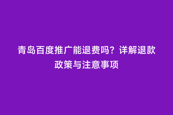 青岛百度推广能退费吗？详解退款政策与注意事项