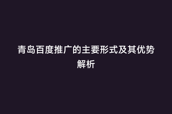 青岛百度推广的主要形式及其优势解析