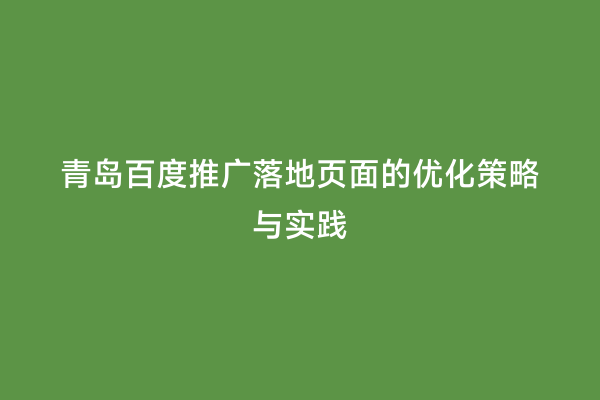 青岛百度推广落地页面的优化策略与实践