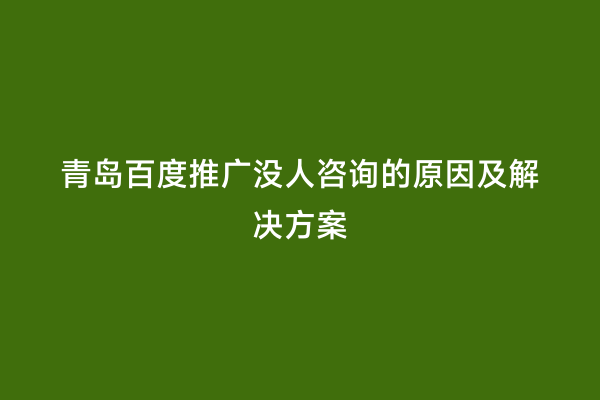 青岛百度推广没人咨询的原因及解决方案