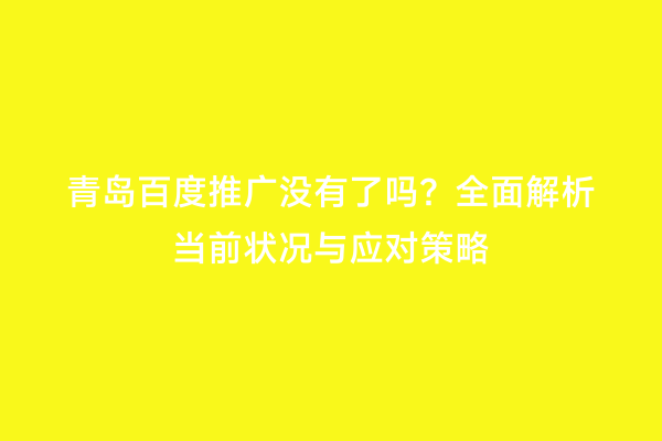 青岛百度推广没有了吗？全面解析当前状况与应对策略