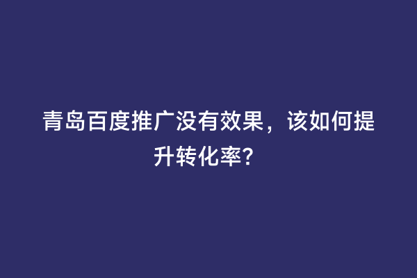 青岛百度推广没有效果，该如何提升转化率？