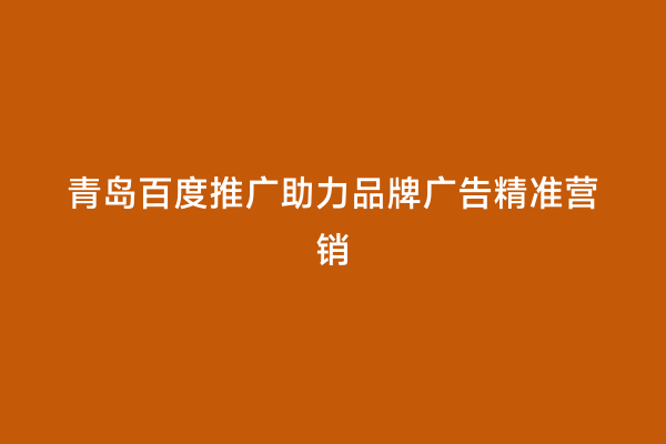 青岛百度推广助力品牌广告精准营销