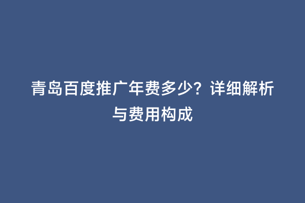 青岛百度推广年费多少？详细解析与费用构成