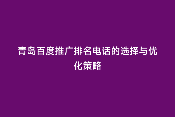 青岛百度推广排名电话的选择与优化策略