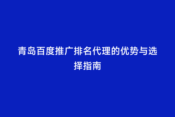 青岛百度推广排名代理的优势与选择指南