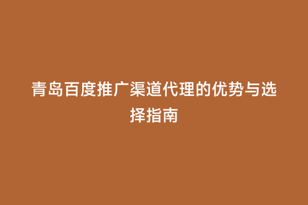 青岛百度推广渠道代理的优势与选择指南