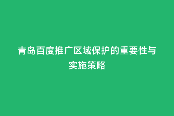 青岛百度推广区域保护的重要性与实施策略