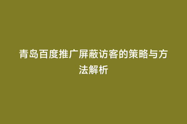 青岛百度推广屏蔽访客的策略与方法解析