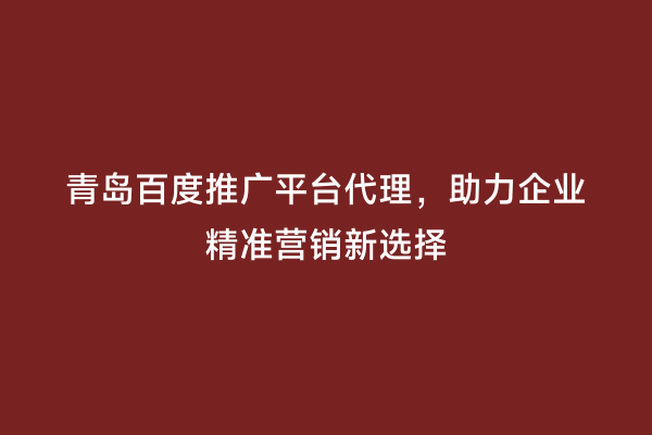 青岛百度推广平台代理，助力企业精准营销新选择