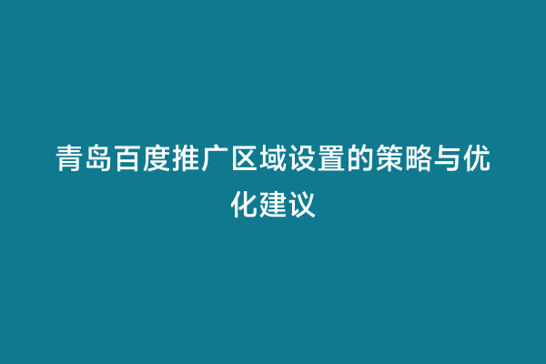 青岛百度推广区域设置的策略与优化建议
