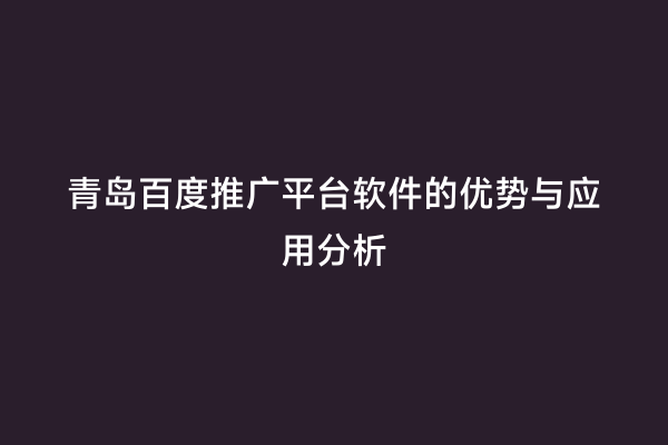青岛百度推广平台软件的优势与应用分析