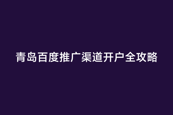 青岛百度推广渠道开户全攻略