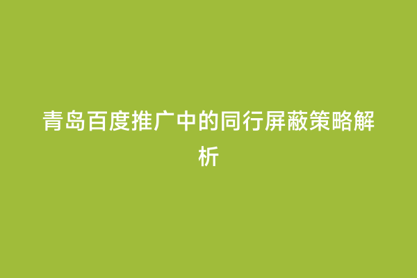 青岛百度推广中的同行屏蔽策略解析