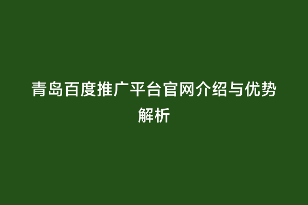 青岛百度推广平台官网介绍与优势解析