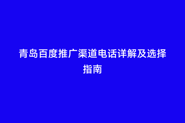 青岛百度推广渠道电话详解及选择指南