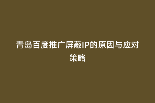 青岛百度推广屏蔽IP的原因与应对策略