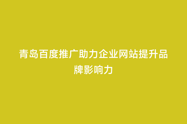 青岛百度推广助力企业网站提升品牌影响力