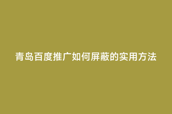青岛百度推广如何屏蔽的实用方法