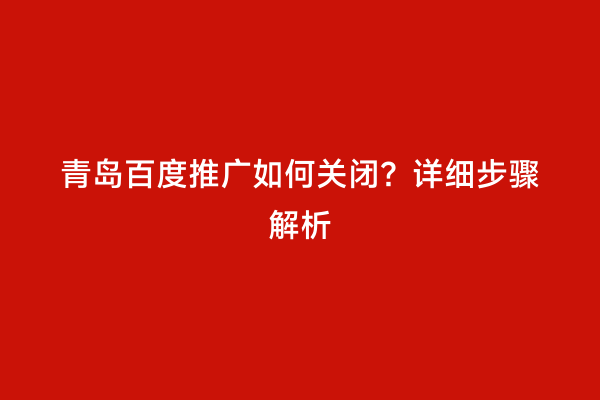 青岛百度推广如何关闭？详细步骤解析