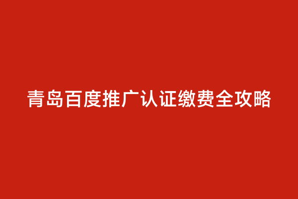 青岛百度推广认证缴费全攻略