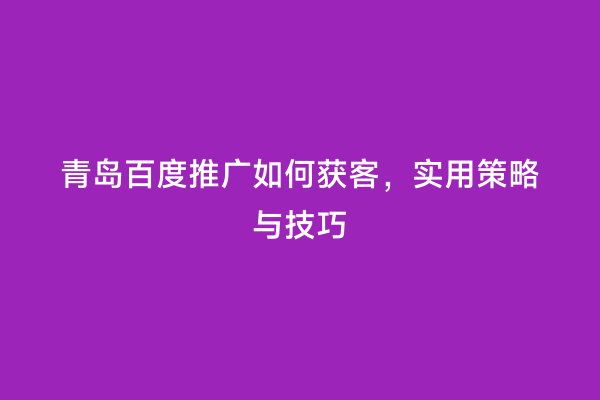 青岛百度推广如何获客，实用策略与技巧