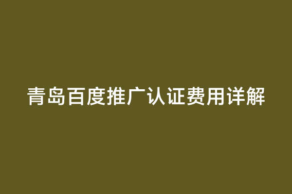 青岛百度推广认证费用详解