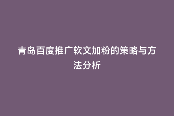 青岛百度推广软文加粉的策略与方法分析