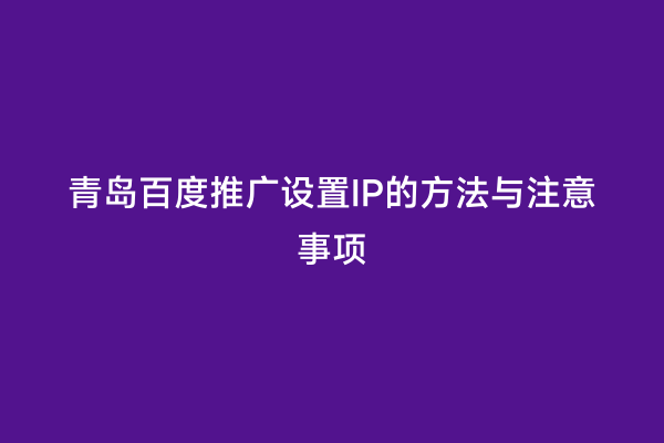 青岛百度推广设置IP的方法与注意事项