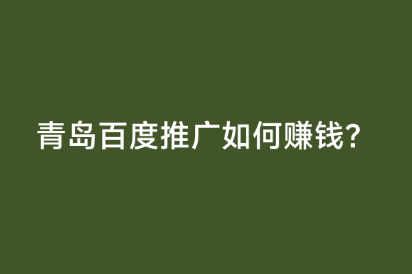 青岛百度推广如何赚钱？