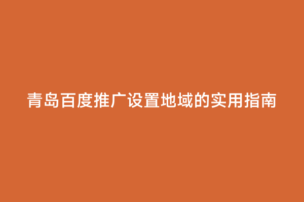 青岛百度推广设置地域的实用指南