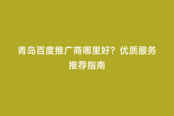 青岛百度推广商哪里好？优质服务推荐指南