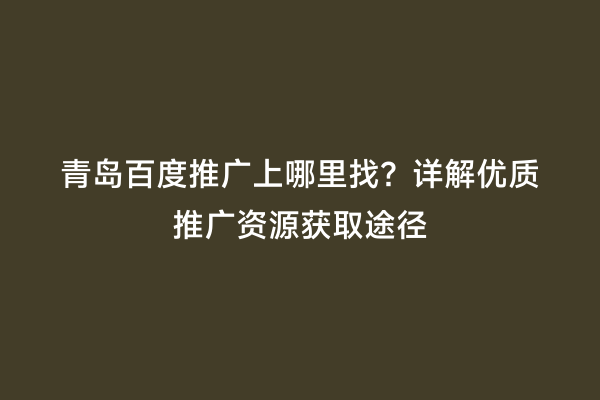 青岛百度推广上哪里找？详解优质推广资源获取途径