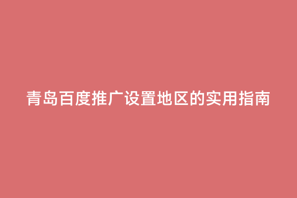 青岛百度推广设置地区的实用指南