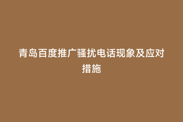 青岛百度推广骚扰电话现象及应对措施