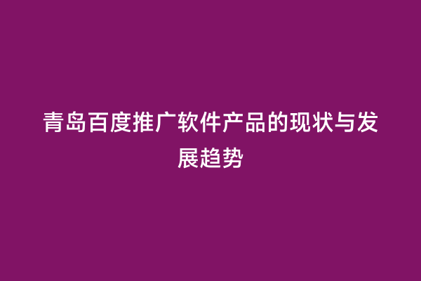 青岛百度推广软件产品的现状与发展趋势