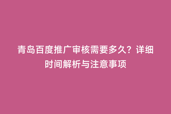 青岛百度推广审核需要多久？详细时间解析与注意事项