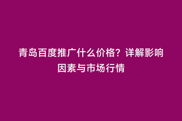 青岛百度推广什么价格？详解影响因素与市场行情