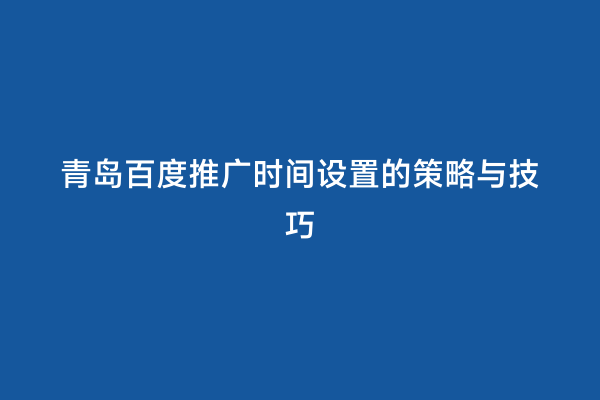 青岛百度推广时间设置的策略与技巧