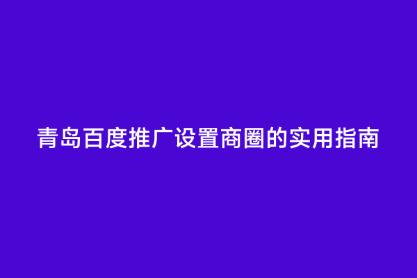 青岛百度推广设置商圈的实用指南