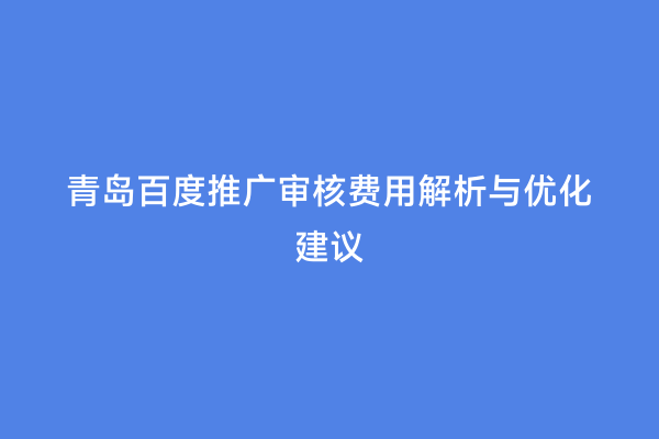 青岛百度推广审核费用解析与优化建议